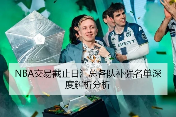 NBA交易截止日汇总各队补强名单深度解析分析